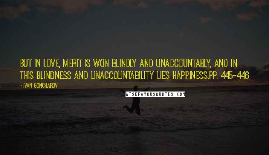 Ivan Goncharov Quotes: But in love, merit is won blindly and unaccountably, and in this blindness and unaccountability lies happiness.pp. 445-446