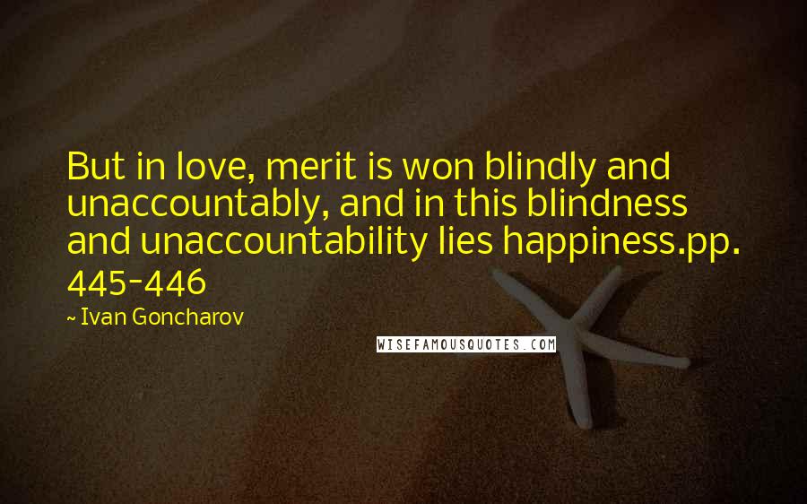 Ivan Goncharov Quotes: But in love, merit is won blindly and unaccountably, and in this blindness and unaccountability lies happiness.pp. 445-446