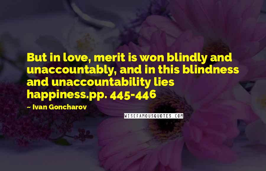 Ivan Goncharov Quotes: But in love, merit is won blindly and unaccountably, and in this blindness and unaccountability lies happiness.pp. 445-446
