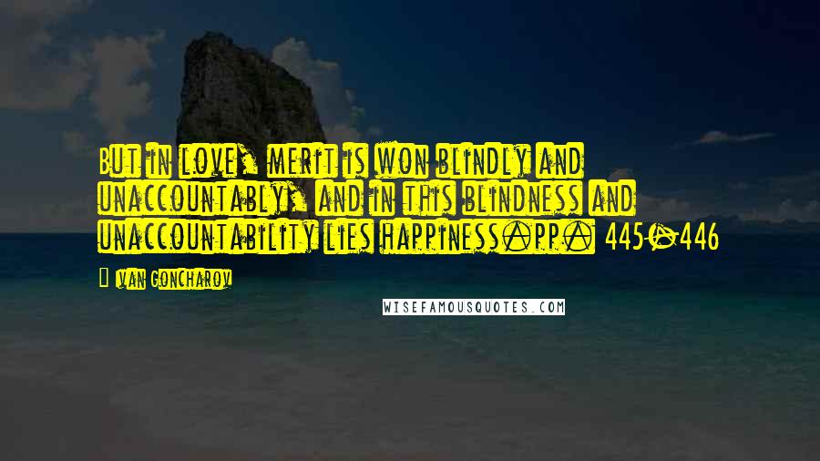 Ivan Goncharov Quotes: But in love, merit is won blindly and unaccountably, and in this blindness and unaccountability lies happiness.pp. 445-446