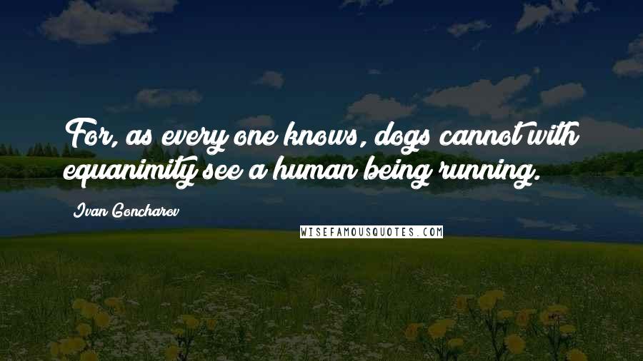 Ivan Goncharov Quotes: For, as every one knows, dogs cannot with equanimity see a human being running.