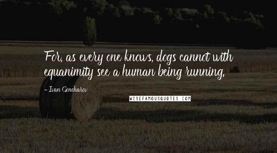 Ivan Goncharov Quotes: For, as every one knows, dogs cannot with equanimity see a human being running.