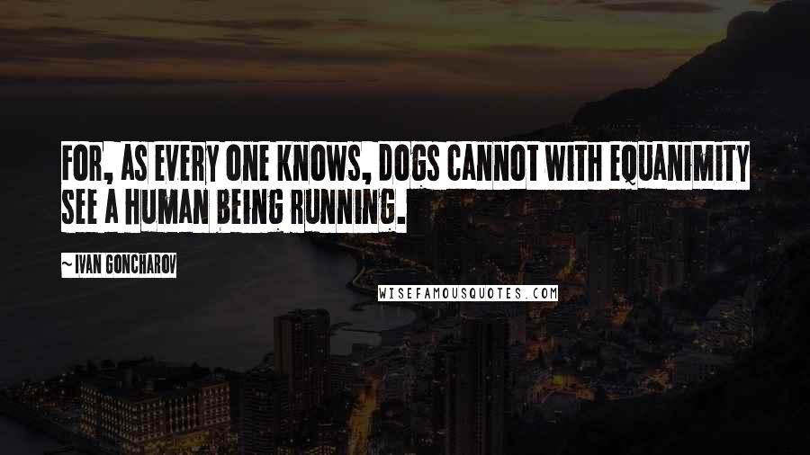 Ivan Goncharov Quotes: For, as every one knows, dogs cannot with equanimity see a human being running.