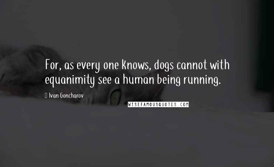 Ivan Goncharov Quotes: For, as every one knows, dogs cannot with equanimity see a human being running.