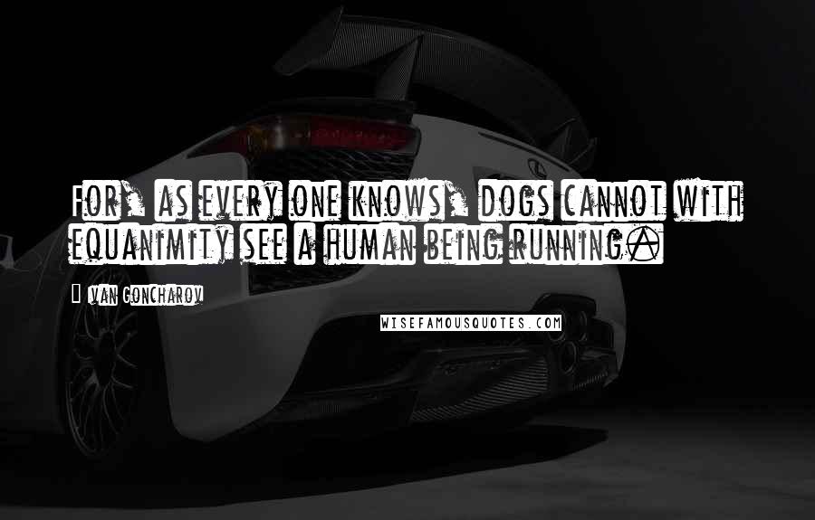 Ivan Goncharov Quotes: For, as every one knows, dogs cannot with equanimity see a human being running.