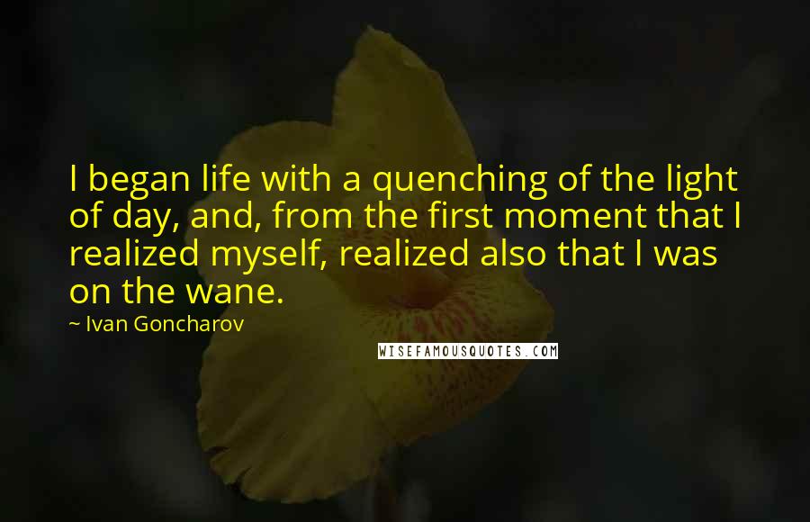 Ivan Goncharov Quotes: I began life with a quenching of the light of day, and, from the first moment that I realized myself, realized also that I was on the wane.