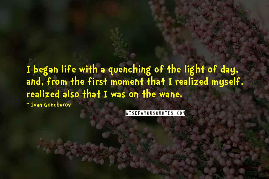Ivan Goncharov Quotes: I began life with a quenching of the light of day, and, from the first moment that I realized myself, realized also that I was on the wane.