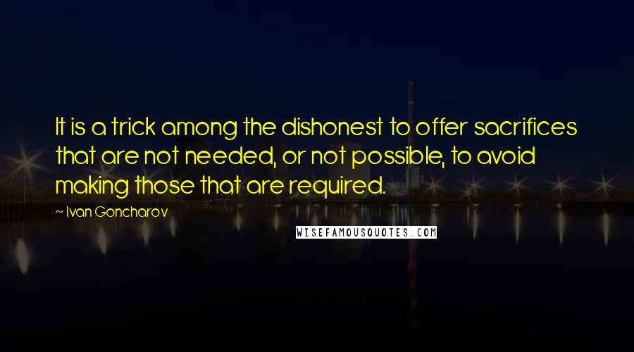 Ivan Goncharov Quotes: It is a trick among the dishonest to offer sacrifices that are not needed, or not possible, to avoid making those that are required.