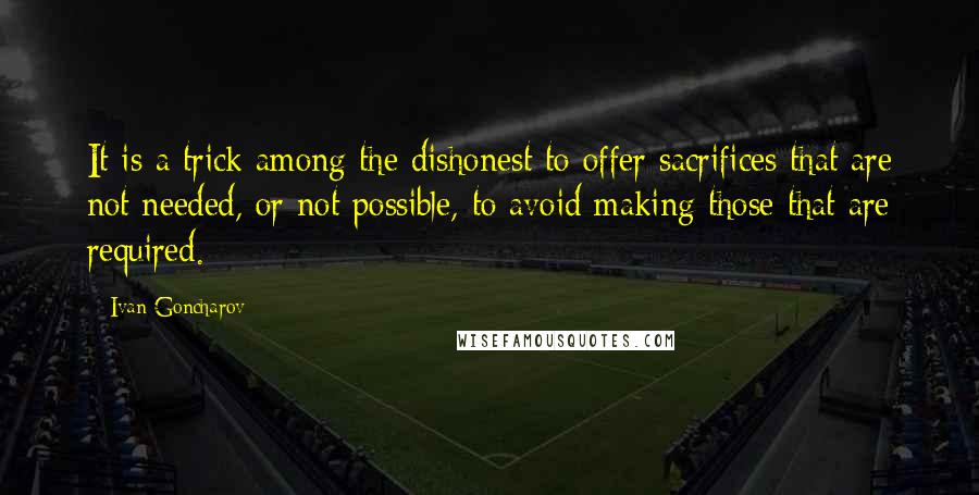 Ivan Goncharov Quotes: It is a trick among the dishonest to offer sacrifices that are not needed, or not possible, to avoid making those that are required.