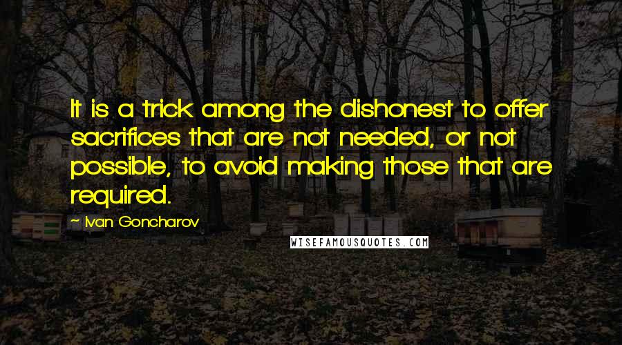 Ivan Goncharov Quotes: It is a trick among the dishonest to offer sacrifices that are not needed, or not possible, to avoid making those that are required.