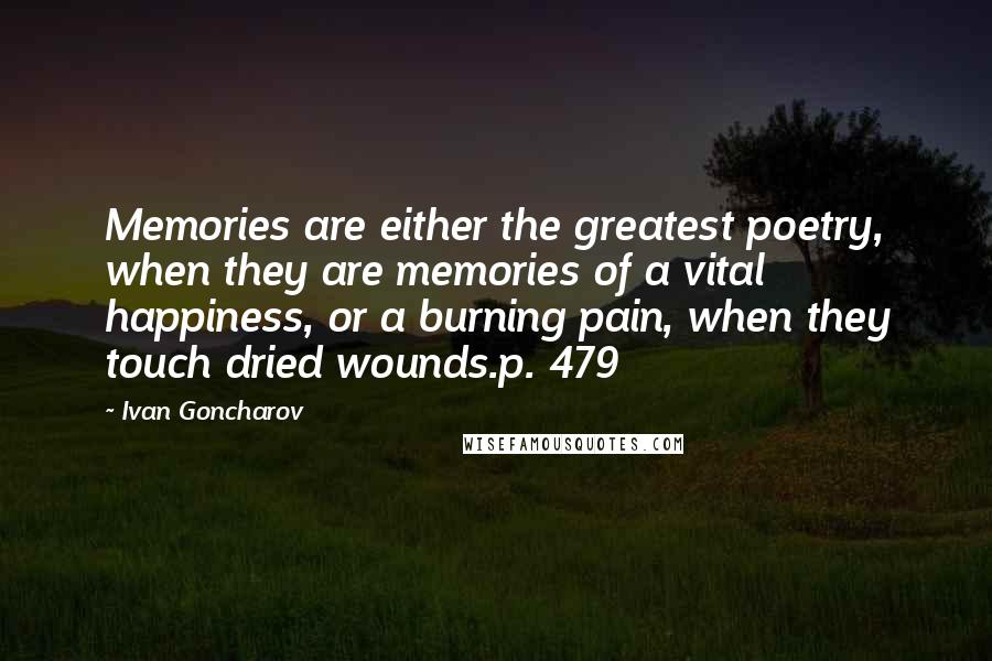 Ivan Goncharov Quotes: Memories are either the greatest poetry, when they are memories of a vital happiness, or a burning pain, when they touch dried wounds.p. 479