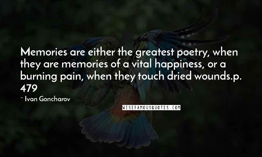 Ivan Goncharov Quotes: Memories are either the greatest poetry, when they are memories of a vital happiness, or a burning pain, when they touch dried wounds.p. 479