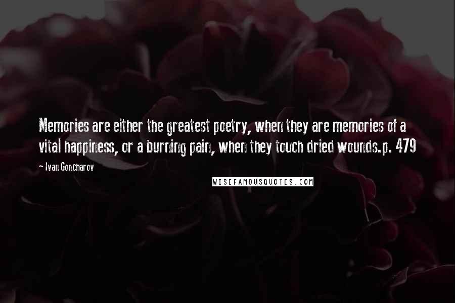 Ivan Goncharov Quotes: Memories are either the greatest poetry, when they are memories of a vital happiness, or a burning pain, when they touch dried wounds.p. 479