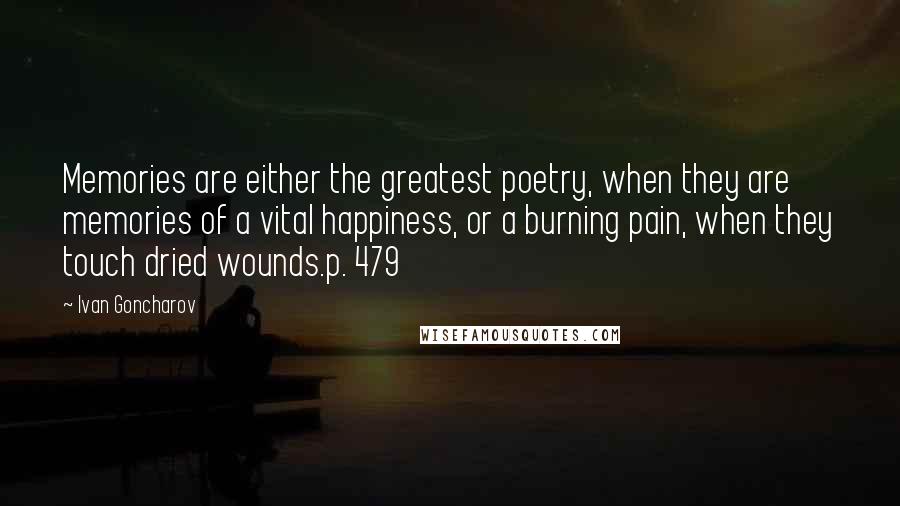 Ivan Goncharov Quotes: Memories are either the greatest poetry, when they are memories of a vital happiness, or a burning pain, when they touch dried wounds.p. 479