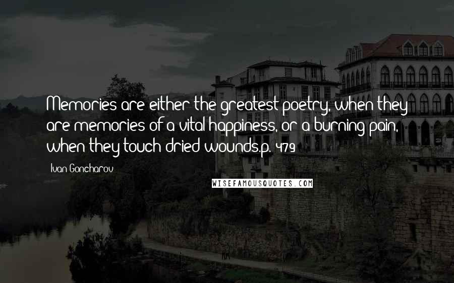Ivan Goncharov Quotes: Memories are either the greatest poetry, when they are memories of a vital happiness, or a burning pain, when they touch dried wounds.p. 479