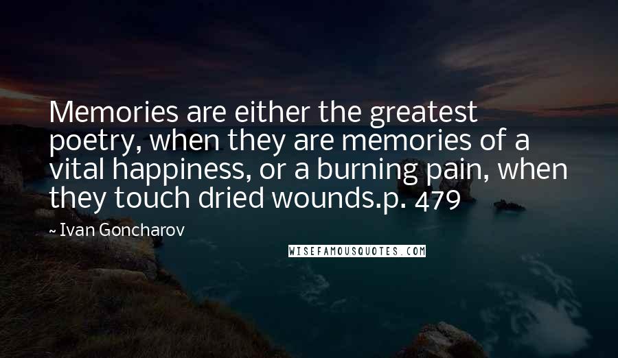 Ivan Goncharov Quotes: Memories are either the greatest poetry, when they are memories of a vital happiness, or a burning pain, when they touch dried wounds.p. 479