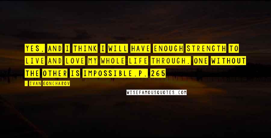 Ivan Goncharov Quotes: Yes, and I think I will have enough strength to live and love my whole life through. One without the other is impossible.p. 265