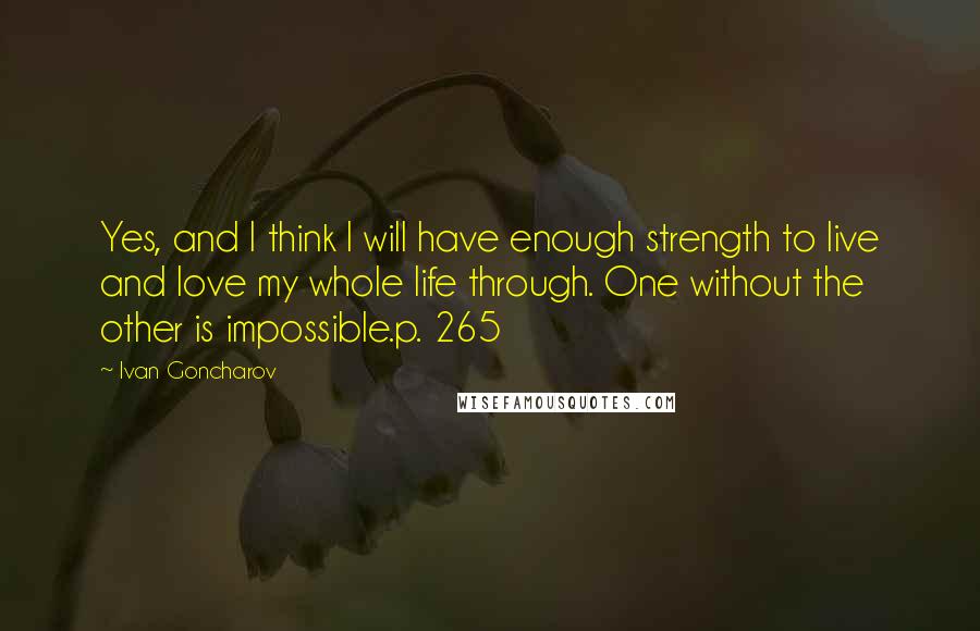Ivan Goncharov Quotes: Yes, and I think I will have enough strength to live and love my whole life through. One without the other is impossible.p. 265