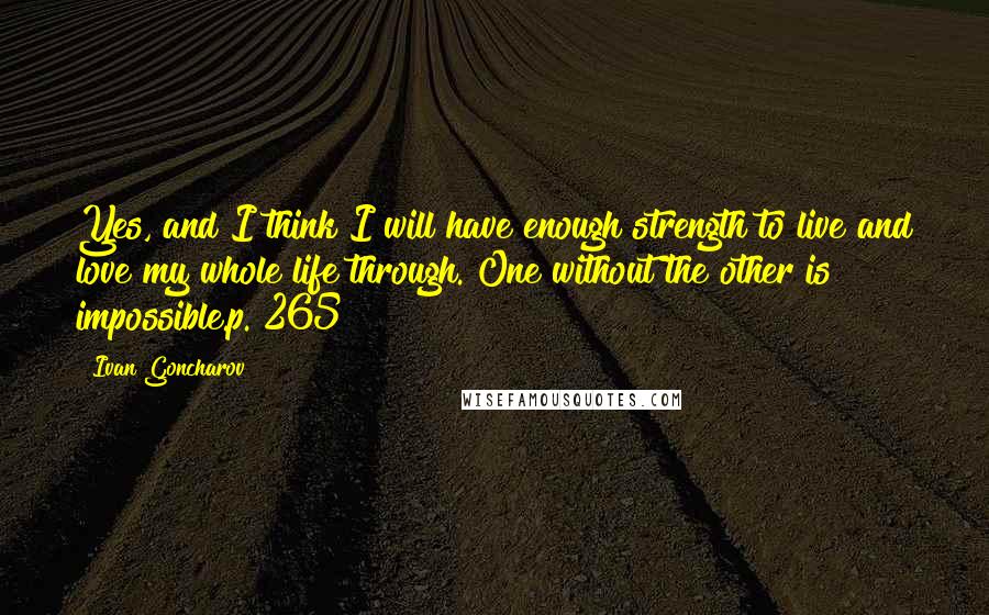 Ivan Goncharov Quotes: Yes, and I think I will have enough strength to live and love my whole life through. One without the other is impossible.p. 265