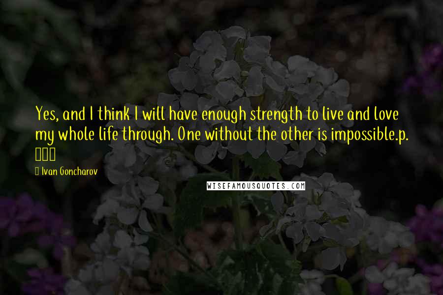 Ivan Goncharov Quotes: Yes, and I think I will have enough strength to live and love my whole life through. One without the other is impossible.p. 265