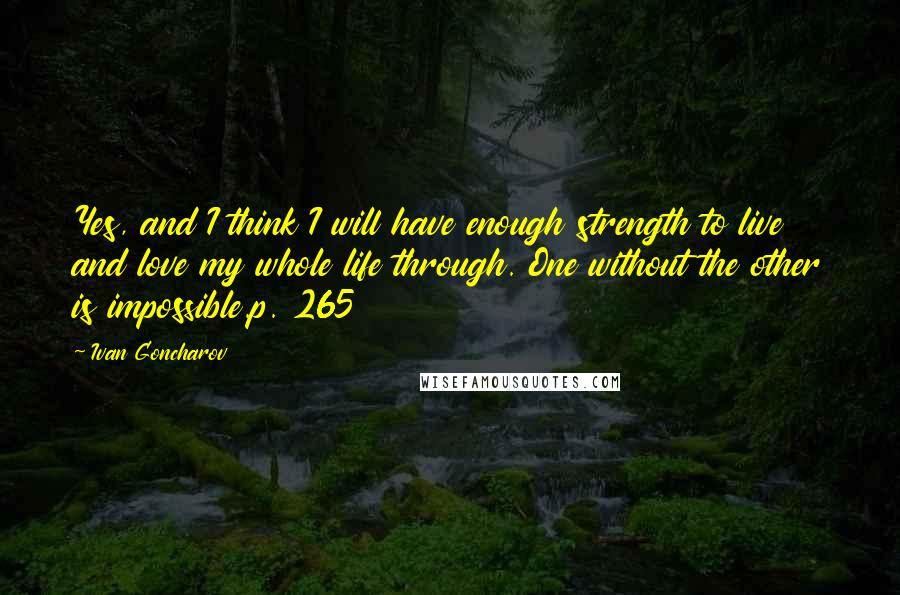 Ivan Goncharov Quotes: Yes, and I think I will have enough strength to live and love my whole life through. One without the other is impossible.p. 265