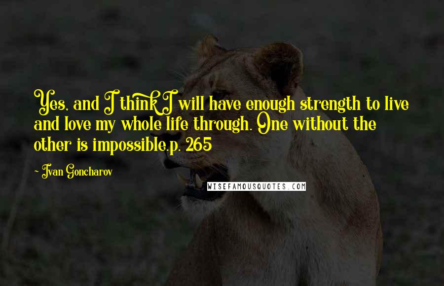 Ivan Goncharov Quotes: Yes, and I think I will have enough strength to live and love my whole life through. One without the other is impossible.p. 265