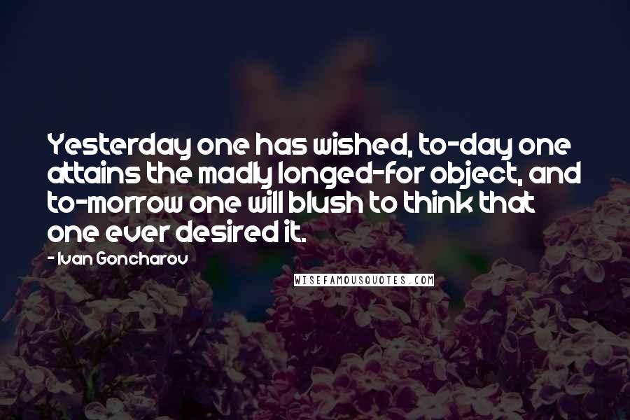 Ivan Goncharov Quotes: Yesterday one has wished, to-day one attains the madly longed-for object, and to-morrow one will blush to think that one ever desired it.