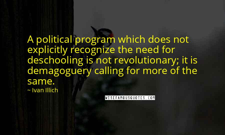 Ivan Illich Quotes: A political program which does not explicitly recognize the need for deschooling is not revolutionary; it is demagoguery calling for more of the same.