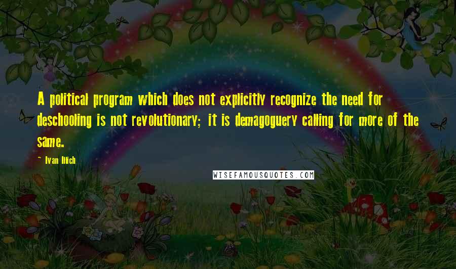 Ivan Illich Quotes: A political program which does not explicitly recognize the need for deschooling is not revolutionary; it is demagoguery calling for more of the same.