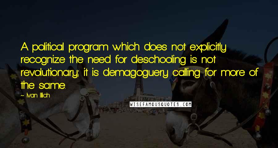 Ivan Illich Quotes: A political program which does not explicitly recognize the need for deschooling is not revolutionary; it is demagoguery calling for more of the same.