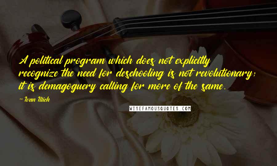 Ivan Illich Quotes: A political program which does not explicitly recognize the need for deschooling is not revolutionary; it is demagoguery calling for more of the same.