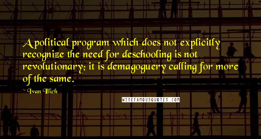 Ivan Illich Quotes: A political program which does not explicitly recognize the need for deschooling is not revolutionary; it is demagoguery calling for more of the same.