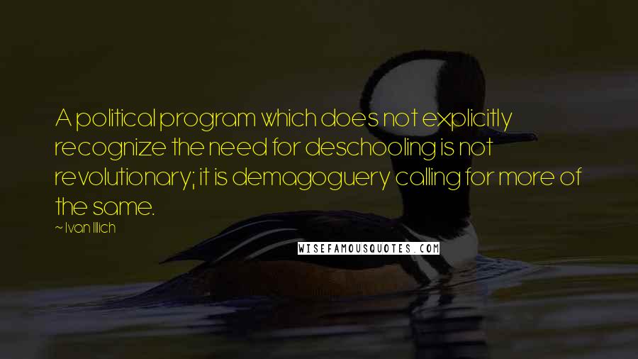 Ivan Illich Quotes: A political program which does not explicitly recognize the need for deschooling is not revolutionary; it is demagoguery calling for more of the same.