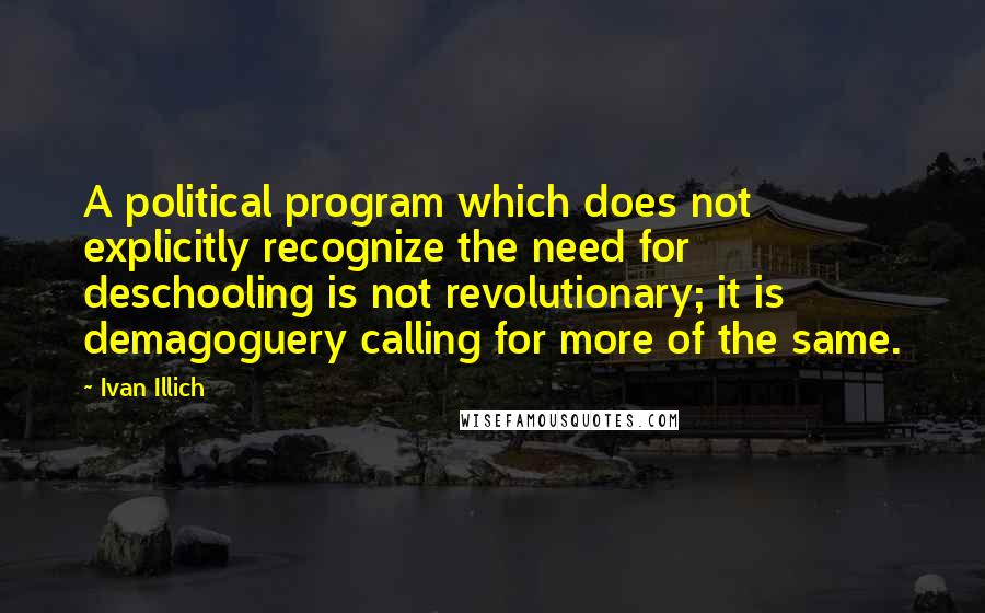 Ivan Illich Quotes: A political program which does not explicitly recognize the need for deschooling is not revolutionary; it is demagoguery calling for more of the same.