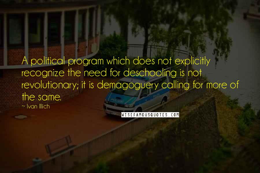 Ivan Illich Quotes: A political program which does not explicitly recognize the need for deschooling is not revolutionary; it is demagoguery calling for more of the same.