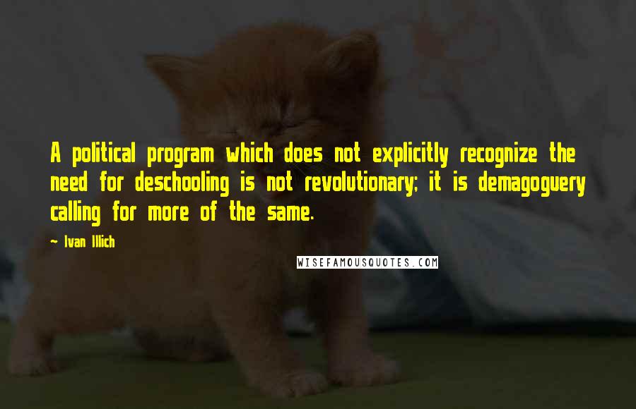 Ivan Illich Quotes: A political program which does not explicitly recognize the need for deschooling is not revolutionary; it is demagoguery calling for more of the same.