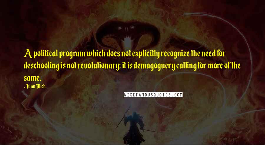 Ivan Illich Quotes: A political program which does not explicitly recognize the need for deschooling is not revolutionary; it is demagoguery calling for more of the same.