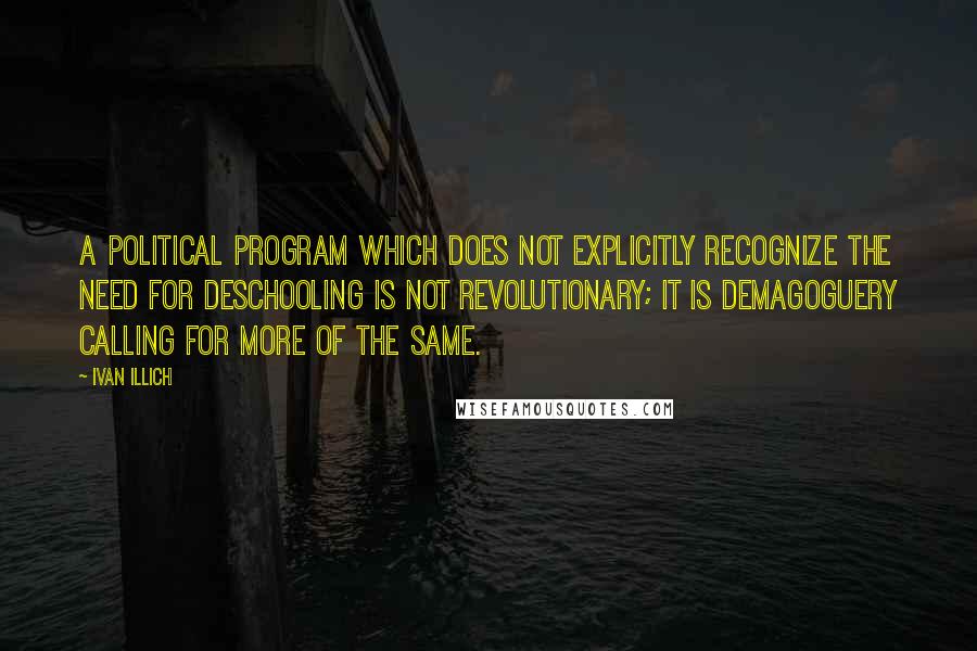 Ivan Illich Quotes: A political program which does not explicitly recognize the need for deschooling is not revolutionary; it is demagoguery calling for more of the same.