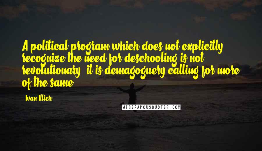 Ivan Illich Quotes: A political program which does not explicitly recognize the need for deschooling is not revolutionary; it is demagoguery calling for more of the same.