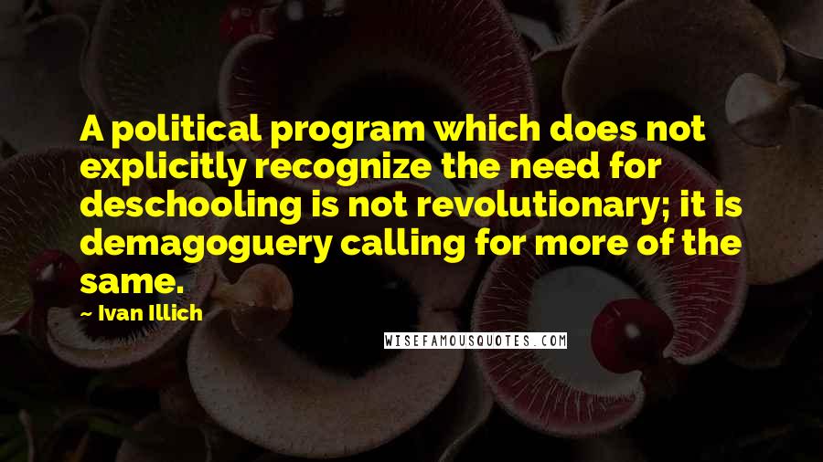 Ivan Illich Quotes: A political program which does not explicitly recognize the need for deschooling is not revolutionary; it is demagoguery calling for more of the same.