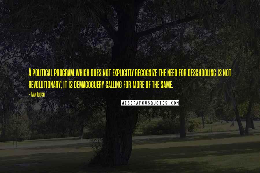 Ivan Illich Quotes: A political program which does not explicitly recognize the need for deschooling is not revolutionary; it is demagoguery calling for more of the same.