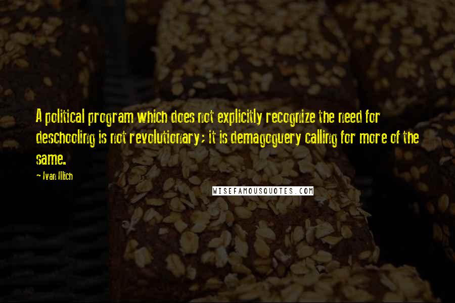 Ivan Illich Quotes: A political program which does not explicitly recognize the need for deschooling is not revolutionary; it is demagoguery calling for more of the same.