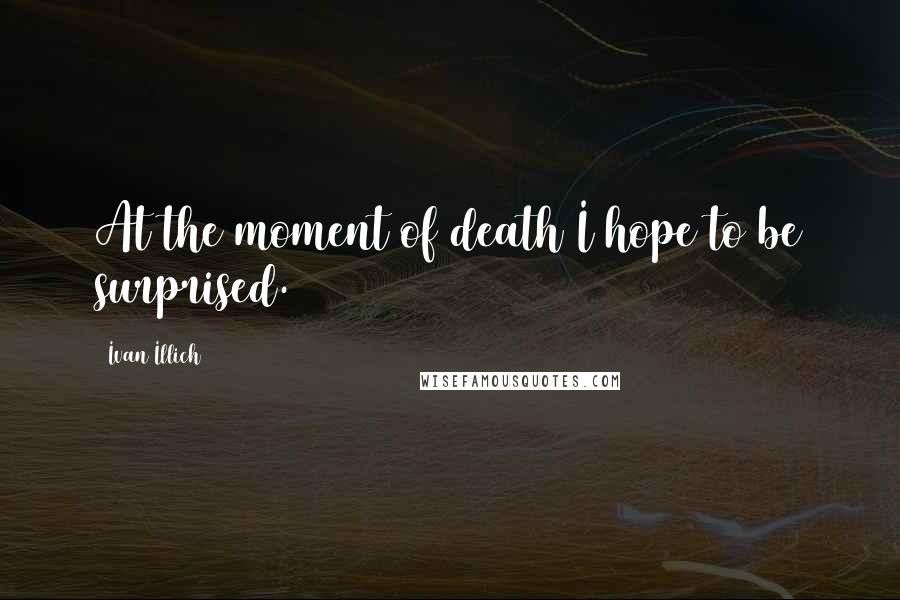 Ivan Illich Quotes: At the moment of death I hope to be surprised.
