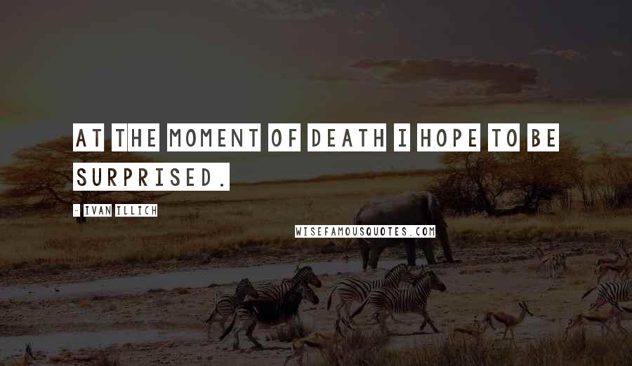 Ivan Illich Quotes: At the moment of death I hope to be surprised.