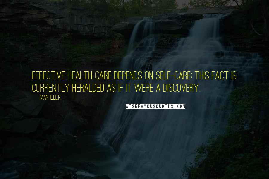 Ivan Illich Quotes: Effective health care depends on self-care; this fact is currently heralded as if it were a discovery.