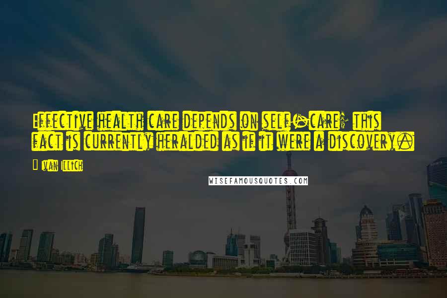 Ivan Illich Quotes: Effective health care depends on self-care; this fact is currently heralded as if it were a discovery.
