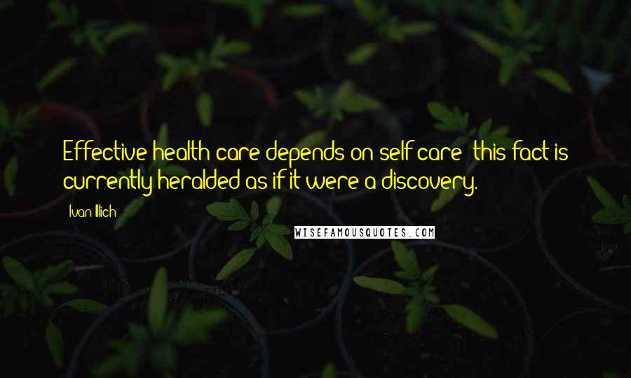 Ivan Illich Quotes: Effective health care depends on self-care; this fact is currently heralded as if it were a discovery.