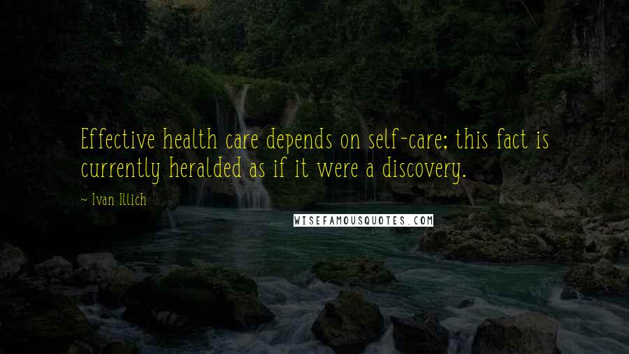 Ivan Illich Quotes: Effective health care depends on self-care; this fact is currently heralded as if it were a discovery.