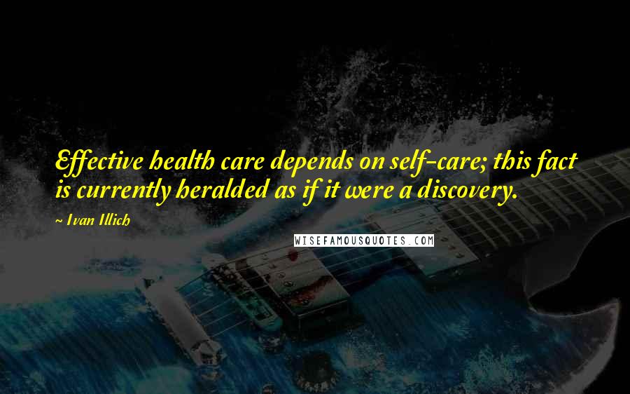 Ivan Illich Quotes: Effective health care depends on self-care; this fact is currently heralded as if it were a discovery.