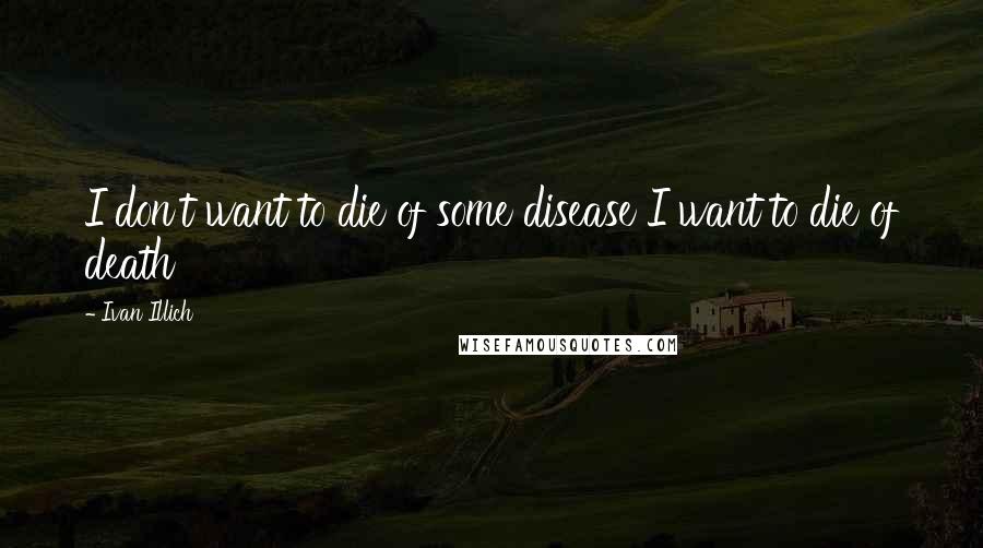 Ivan Illich Quotes: I don't want to die of some disease I want to die of death